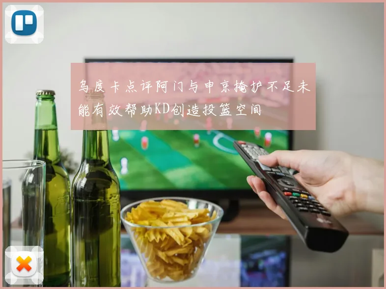 乌度卡点评阿门与申京掩护不足未能有效帮助KD创造投篮空间