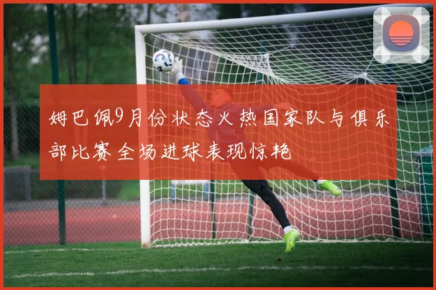 姆巴佩9月份状态火热国家队与俱乐部比赛全场进球表现惊艳