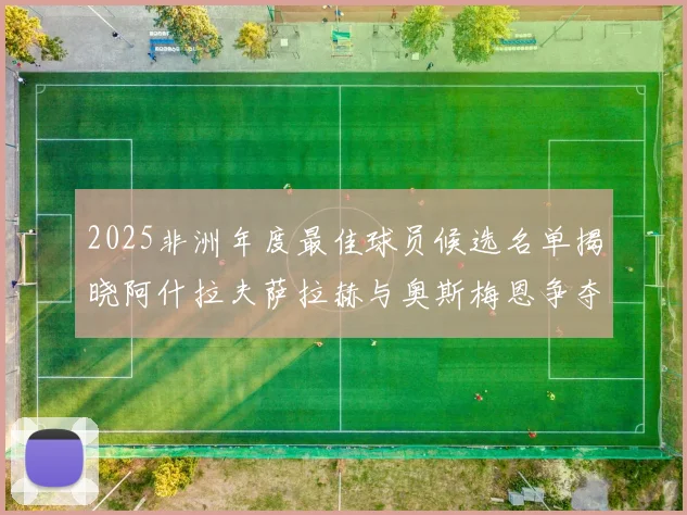 2025非洲年度最佳球员候选名单揭晓阿什拉夫萨拉赫与奥斯梅恩争夺荣耀