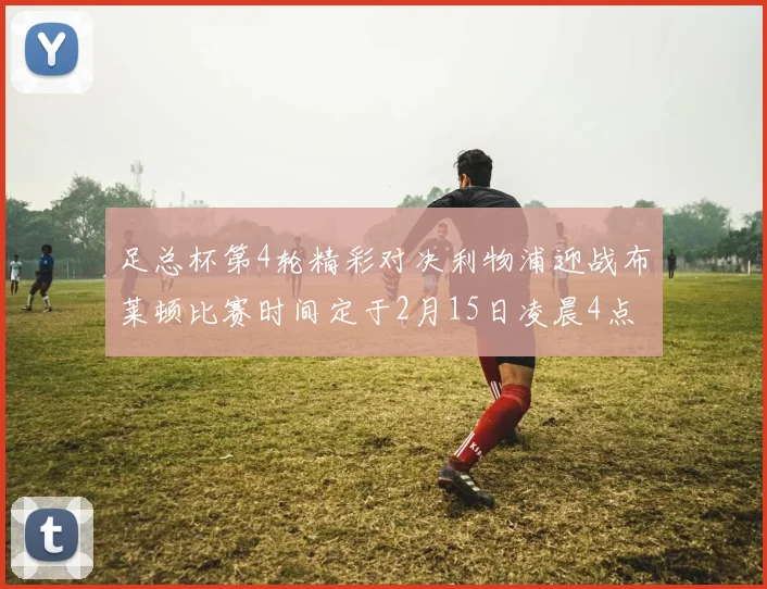 足总杯第4轮精彩对决利物浦迎战布莱顿比赛时间定于2月15日凌晨4点