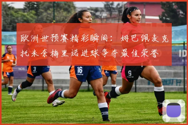 欧洲世预赛精彩瞬间：姆巴佩麦克托米奈梅里诺进球争夺最佳荣誉