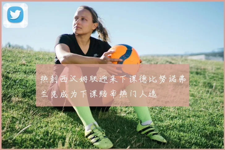 热刺西汉姆联迎来下课德比努诺弗兰克成为下课赔率热门人选