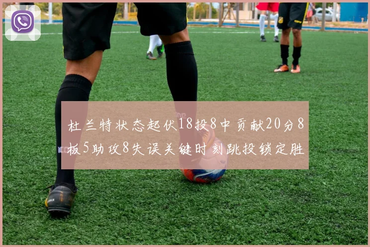 杜兰特状态起伏18投8中贡献20分8板5助攻8失误关键时刻跳投锁定胜局