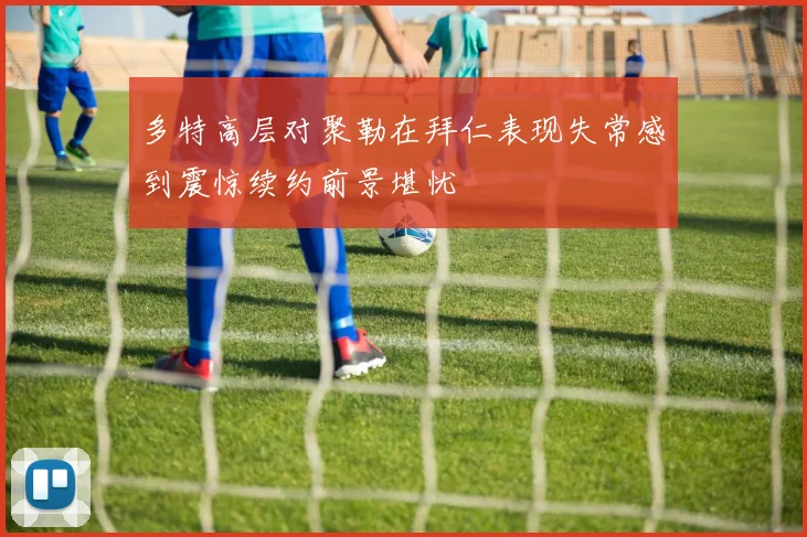 多特高层对聚勒在拜仁表现失常感到震惊续约前景堪忧