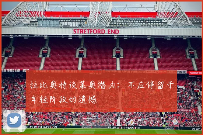 拉比奥特谈莱奥潜力：不应停留于年轻阶段的遗憾