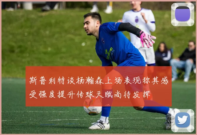 斯普利特谈杨瀚森上场表现称其感受强度提升传球天赋尚待发挥