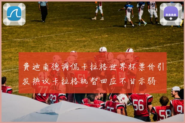 费迪南德调侃卡拉格世界杯票价引发热议卡拉格机智回应不甘示弱