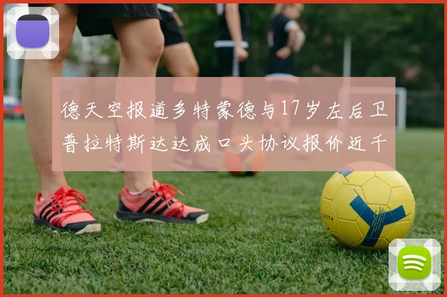 德天空报道多特蒙德与17岁左后卫普拉特斯达达成口头协议报价近千万遭拒