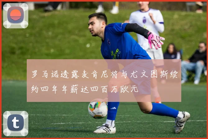 罗马诺透露麦肯尼将与尤文图斯续约四年年薪达四百万欧元