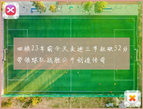 回顾23年前今天麦迪三节狂砍52分带领球队战胜公牛创造传奇