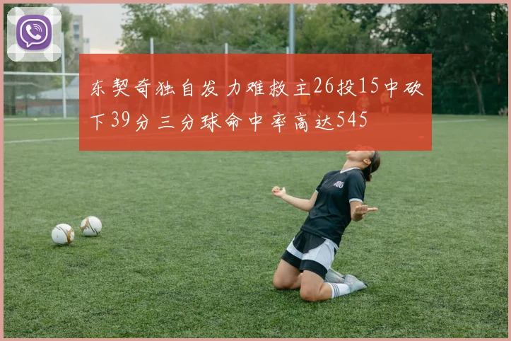 东契奇独自发力难救主26投15中砍下39分三分球命中率高达545