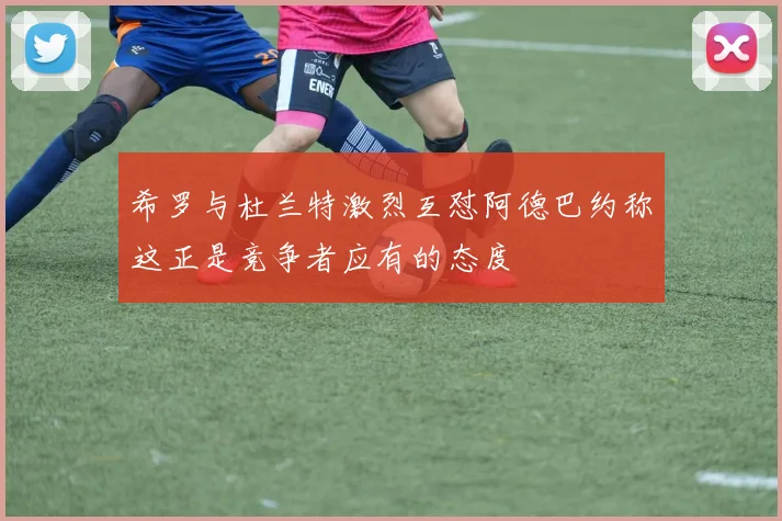 希罗与杜兰特激烈互怼阿德巴约称这正是竞争者应有的态度