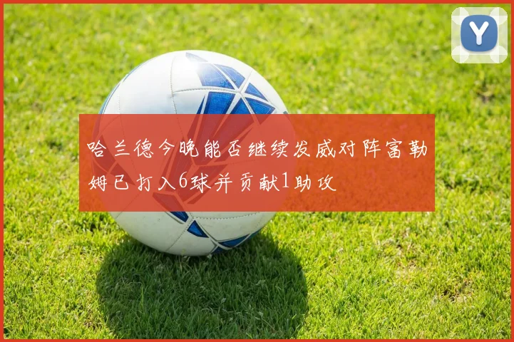 哈兰德今晚能否继续发威对阵富勒姆已打入6球并贡献1助攻