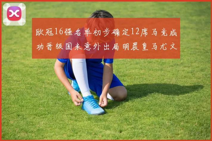欧冠16强名单初步确定12席马竞成功晋级国米意外出局明晨皇马尤文巴黎争夺晋级资格