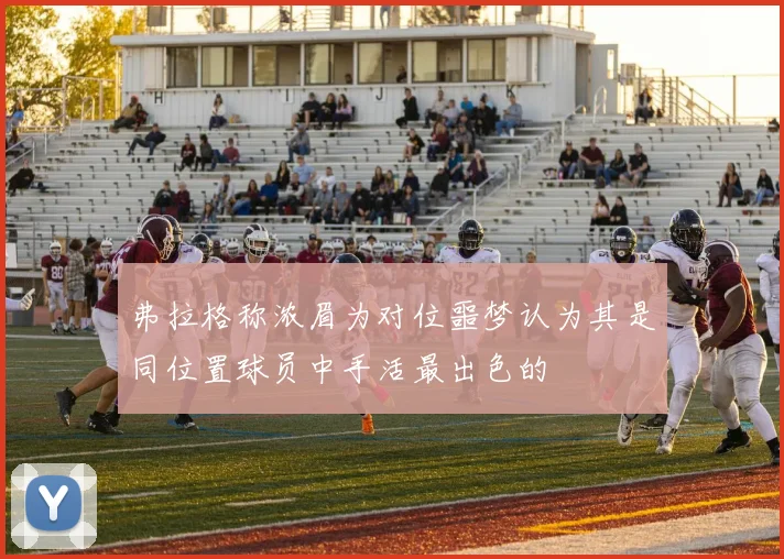 弗拉格称浓眉为对位噩梦认为其是同位置球员中手活最出色的