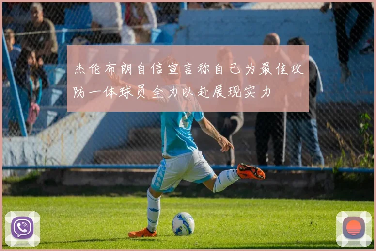杰伦布朗自信宣言称自己为最佳攻防一体球员全力以赴展现实力