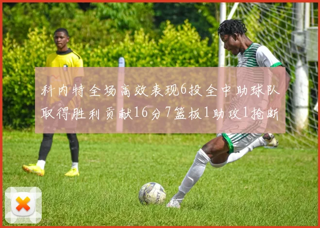 科内特全场高效表现6投全中助球队取得胜利贡献16分7篮板1助攻1抢断