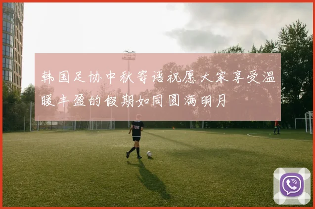 韩国足协中秋寄语祝愿大家享受温暖丰盈的假期如同圆满明月