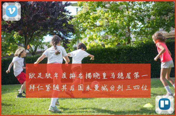 欧足联年度排名揭晓皇马稳居第一拜仁紧随其后国米曼城分列三四位