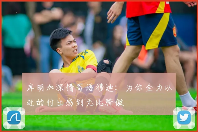 库明加深情寄语穆迪：为你全力以赴的付出感到无比骄傲