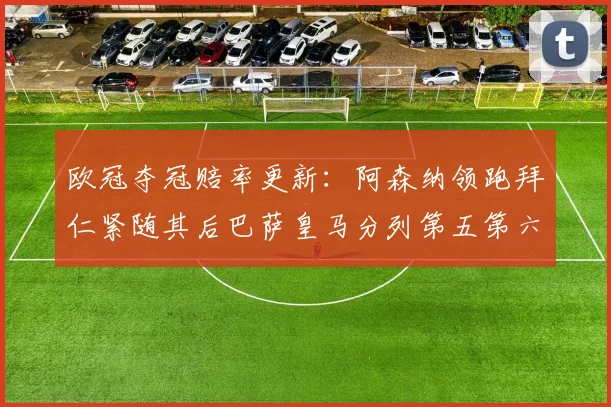欧冠夺冠赔率更新：阿森纳领跑拜仁紧随其后巴萨皇马分列第五第六位