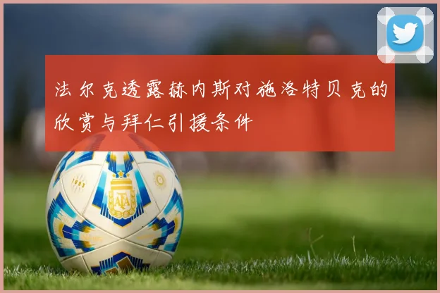 法尔克透露赫内斯对施洛特贝克的欣赏与拜仁引援条件