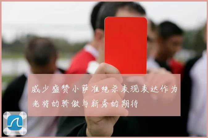 威少盛赞小萨准绝杀表现表达作为老将的骄傲与新秀的期待
