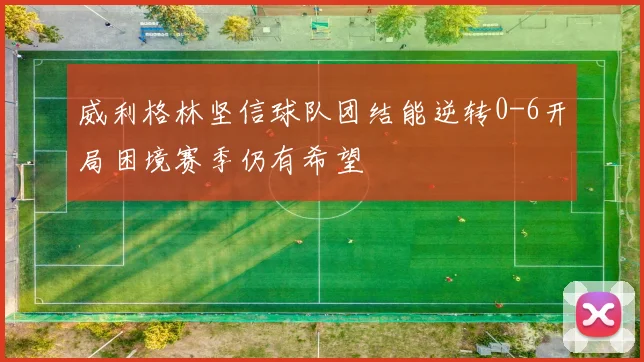 威利格林坚信球队团结能逆转0-6开局困境赛季仍有希望