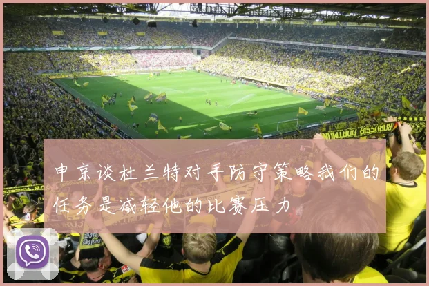 申京谈杜兰特对手防守策略我们的任务是减轻他的比赛压力