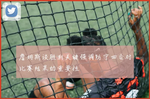詹姆斯谈胜利关键强调防守回合对比赛结果的重要性