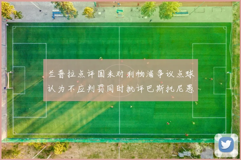 兰普拉点评国米对利物浦争议点球认为不应判罚同时批评巴斯托尼愚蠢拉拽动作