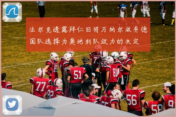 法尔克透露拜仁旧将万纳尔放弃德国队选择为奥地利队效力的决定
