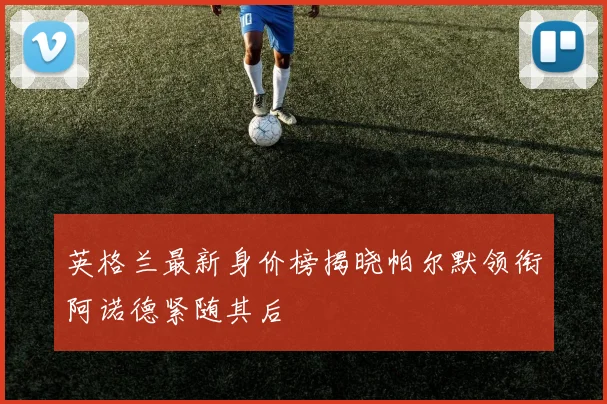 英格兰最新身价榜揭晓帕尔默领衔阿诺德紧随其后