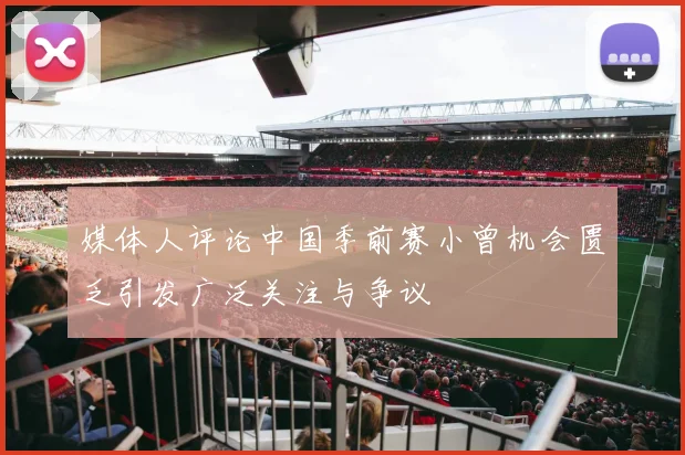 媒体人评论中国季前赛小曾机会匮乏引发广泛关注与争议