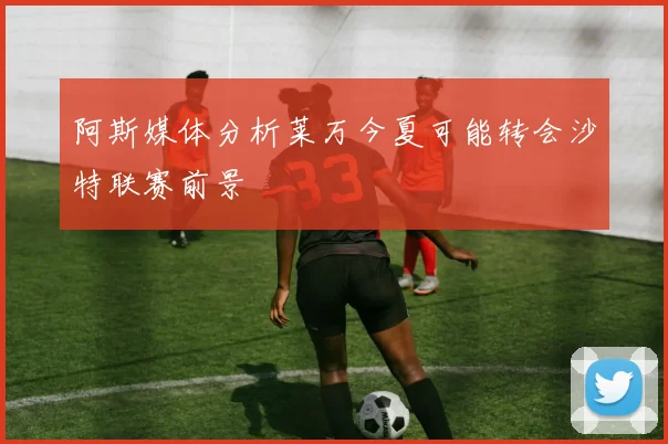 阿斯媒体分析莱万今夏可能转会沙特联赛前景