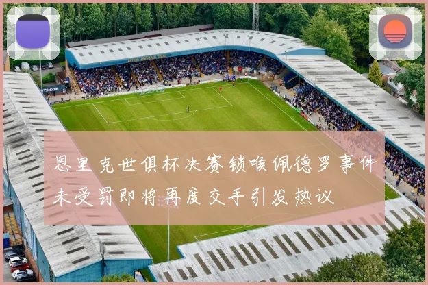 恩里克世俱杯决赛锁喉佩德罗事件未受罚即将再度交手引发热议