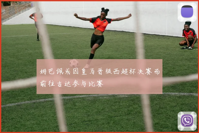 姆巴佩或因皇马晋级西超杯决赛而前往吉达参与比赛