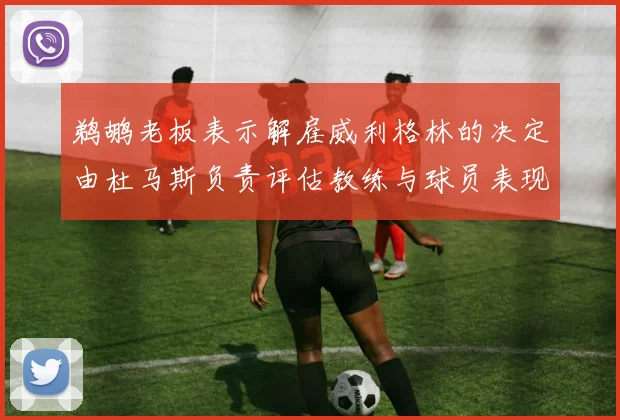 鹈鹕老板表示解雇威利格林的决定由杜马斯负责评估教练与球员表现