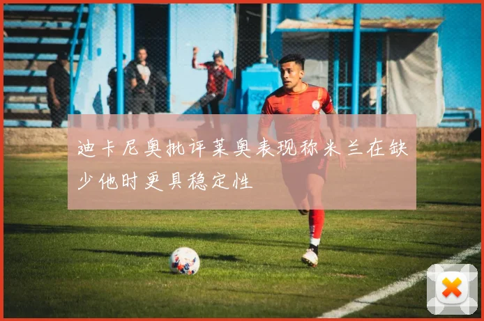 迪卡尼奥批评莱奥表现称米兰在缺少他时更具稳定性