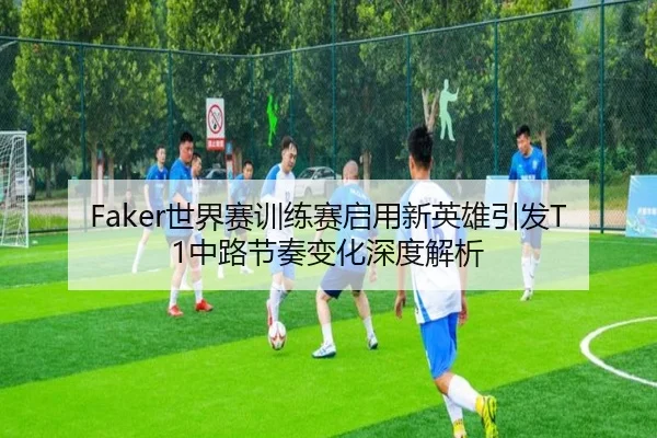 Faker世界赛训练赛启用新英雄引发T1中路节奏变化深度解析 | KYgaming